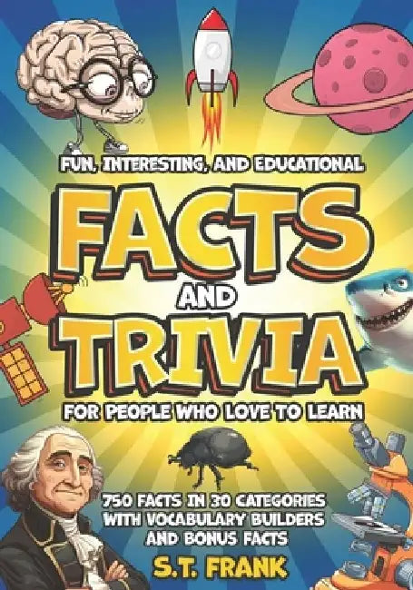 Fun, Interesting, And Educational Facts And Trivia For People Who Love To Learn: 750 Facts In 30 Categories With Vocabulary Builders and Bonus Facts by S. T. Frank
