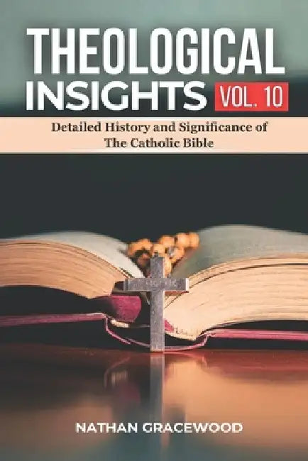 Theological Insights Vol. 10: Detailed History and Significance of The Catholic Bible by Nathan Gracewood