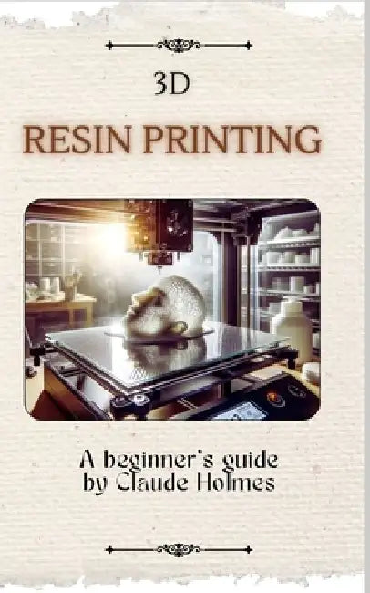3D Resin Printing for Beginner: A straight forward guidebook to mastering precision and creativity with 3D resin printing by Claude Holmes