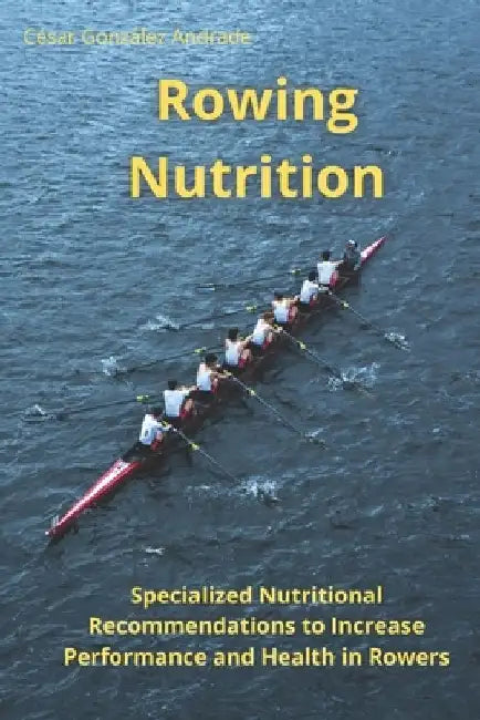 Rowing Nutrition: Specialized Nutritional Recommendations to In-crease Performance and Health in Rowers by César González Andrade
