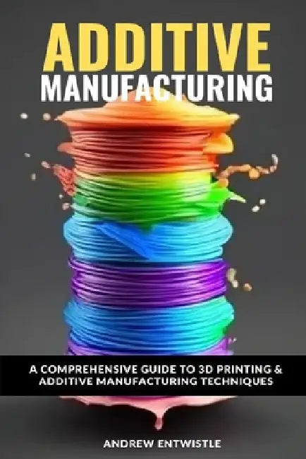 Industrial Additive Manufacturing And 3D Printing: The comprehensive introduction to the technoques and technology behind the exciting world of Additi by Andrew Entwistle Bsc