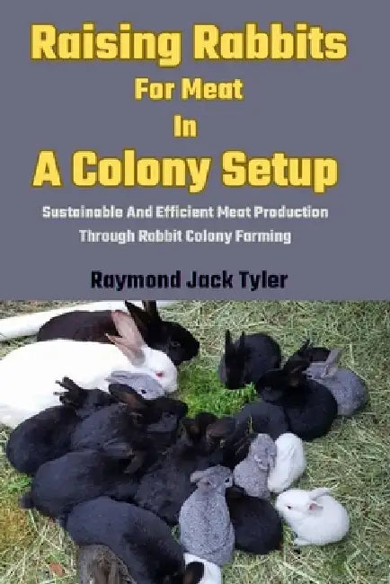 Raising Rabbits For Meat In A Colony Setup: Sustainable And Efficient Meat Production Through Rabbit Colony Farming by Raymond Jack Tyler