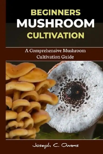 Beginners Mushroom Cultivation: A Comprehensive Mushroom Cultivation Guide by Joseph C. Owens