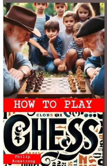 How to Play Chess: Strategies and Fundamentals of the Chess Game for Beginners by Philip Armstrong