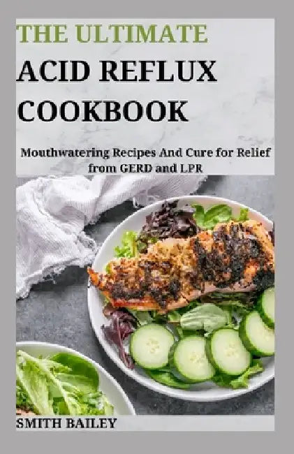 The Ultimate Acid Reflux Cookbook: Mouthwatering Recipes And Cure for Relief from GERD and LPR by Smith Bailey