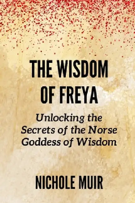 The Wisdom of Freya: Unlocking the Secrets of the Norse Goddess of Wisdom by Nichole Muir