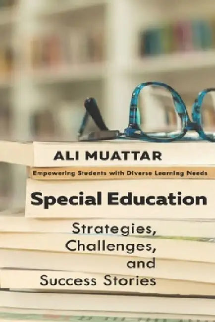 Special Education: Strategies, Challenges, and Success Stories (Empowering Students with Diverse Learning Needs) by Ali Muattar
