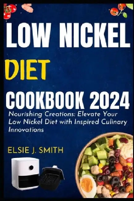 Low nickel diet cookbook 2024: Nourishing Creations: Elevate Your Low Nickel Diet with Inspired Culinary Innovations by Elsie J. Smith