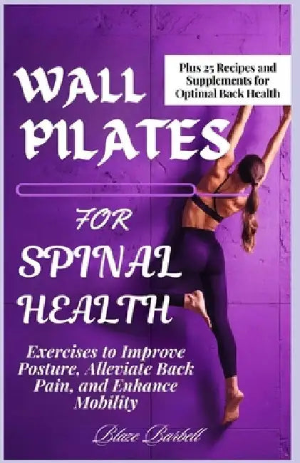 Wall Pilates for Spinal Health: Exercises to Improve Posture, Alleviate Back Pain, and Enhance Mobility by Blaze Barbell