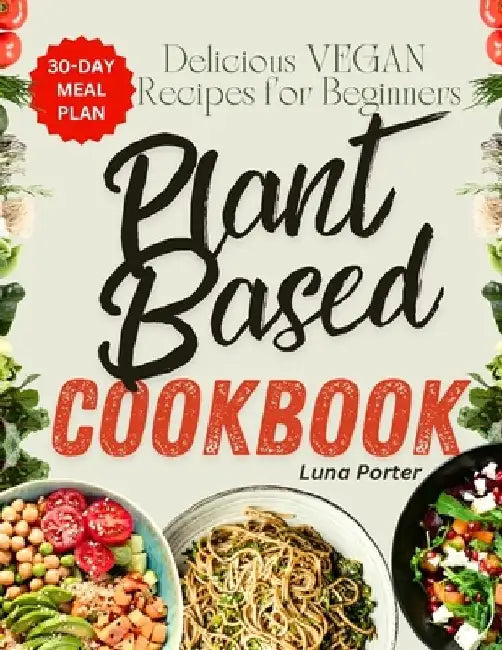 The Ultimate Plant-Based diet Cookbook for Beginners: Delicious Vegan Recipes with 30 Day Meal Plan for Breakfast, Lunch and Dinner. Cook Wholesome Gr by Luna Porter