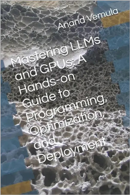 Mastering LLMs and GPUs: A Hands-on Guide to Programming, Optimization, and Deployment by Vemula, Anand