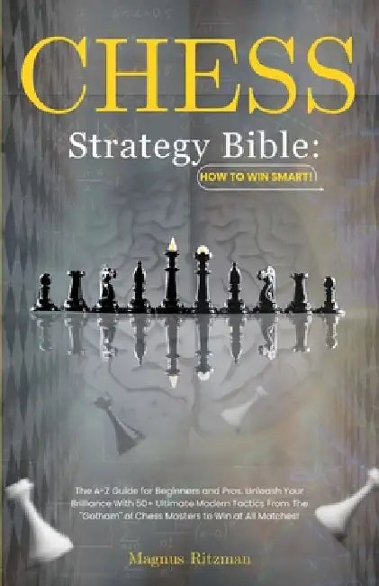 Chess Strategy Bible: How to Win Smart!: The A-Z Guide for Beginners and Pros. Unleash Your Brilliance With 50+ Ultimate Modern Tactics From by Magnus Ritzman