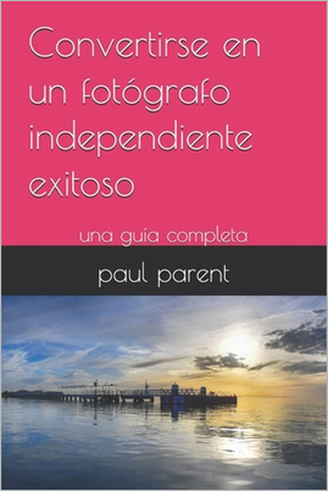 Convertirse en un fotógrafo independiente exitoso: una guía completa by Catherine Bohemier, Paul Parent