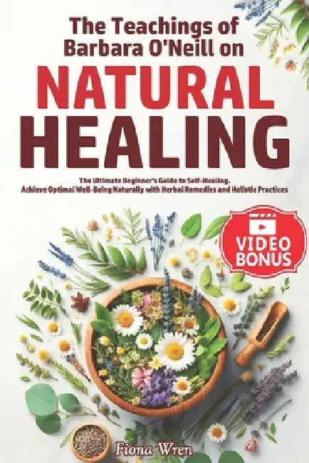 The Teachings of Barbara O'Neill on Natural Healing: The Ultimate Beginner's Guide to Self-Healing. Achieve Optimal Well-Being Naturally with Herbal R by Fiona Wren