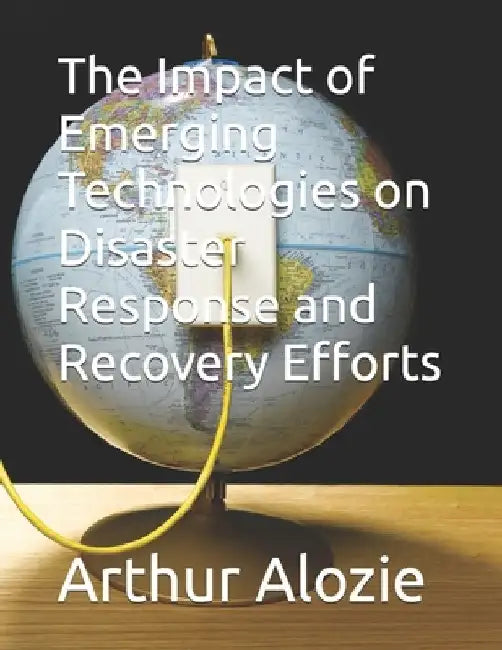 The Impact of Emerging Technologies on Disaster Response and Recovery Efforts by Arthur Alozie