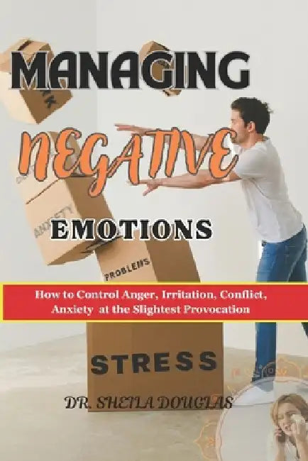 Managing Negative Emotions: How to Control Anger, Irritation, Conflict, Anxiety at the Slightest Provocation by Sheila Douglas
