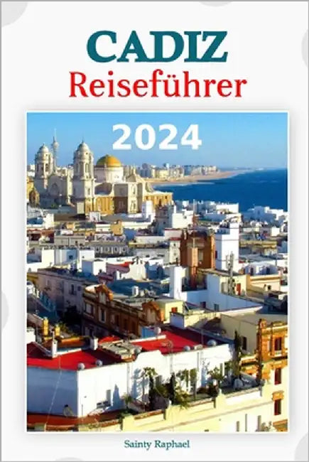 Cádiz Reiseführer 2024: Eine Reise durch Geschichte, Kultur und Abenteuer. Navigieren Sie durch die bezaubernden Straßen, genießen Sie lokale by Raphael, Sainty