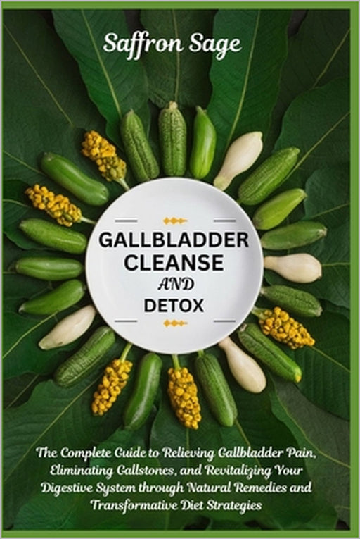 Gallbladder Cleanse and Detox: The Complete Guide to Relieving Gallbladder Pain, Eliminating Gallstones, and Revitalizing Your Digestive System throug by Saffron Sage