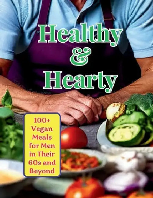 Healthy & Hearty: 100+ Vegan Meals for Men in Their 60s and Beyond by Great Britain