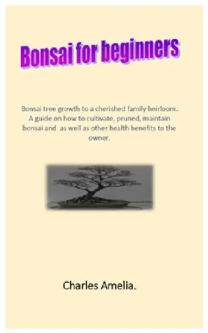 Bonsai For Beginners: Bonsai tree growth to a cherished family heirloom. A guide on how to cultivate, pruned, maintain bonsai and as well as by Charles Amelia