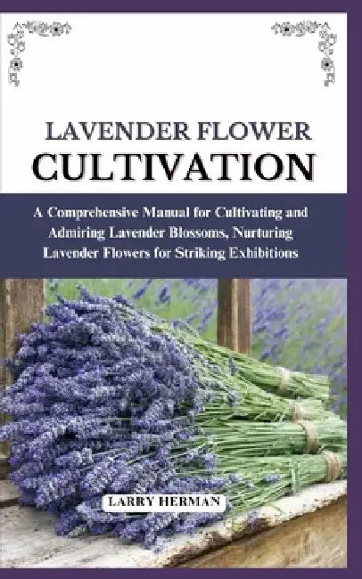 Lavender Flower Cultivation: A Comprehensive Manual for Cultivating and Admiring Lavender Blossoms, Nurturing Lavender Flowers for Striking Exhibition by Larry Herman