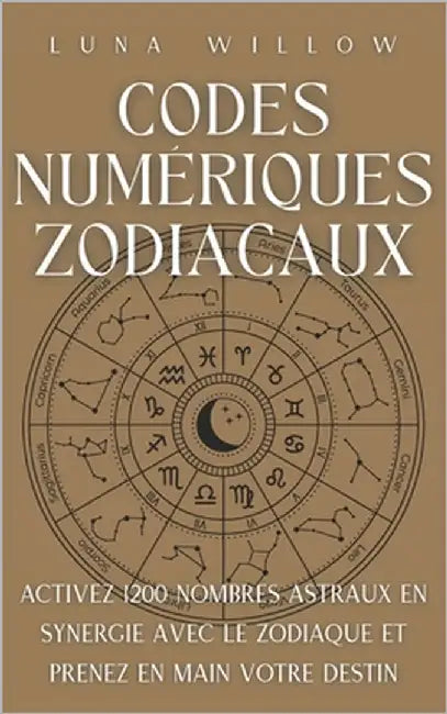 Codes Numériques Zodiacaux: Activez 1200 Nombres Astraux en Synergie avec le Zodiaque et Prenez en Main votre Destin by Willow, Luna