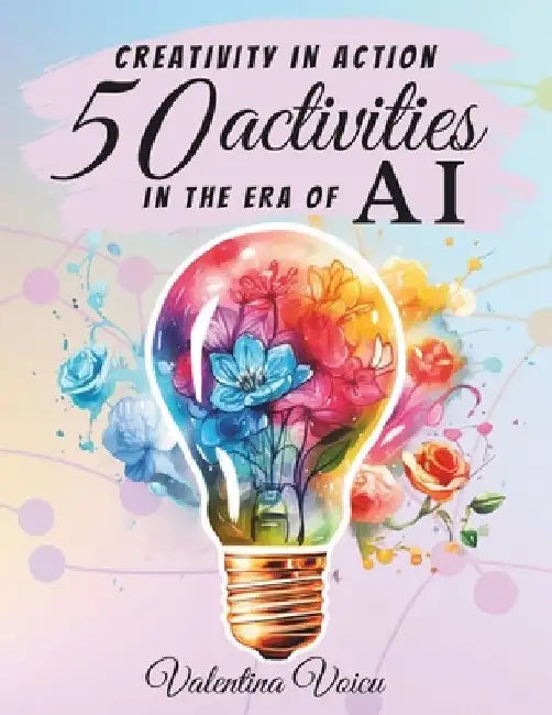 Creativity in action 50 activities in the era of AI: Developing Creativity Artificial intelligence Innovation Creative thinking and writing by Valentina Voicu
