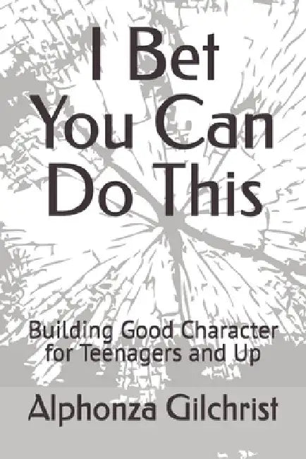 I Bet You Can Do This: Building Good Character for Teenagers and Up by Alphonza R. Gilchrist