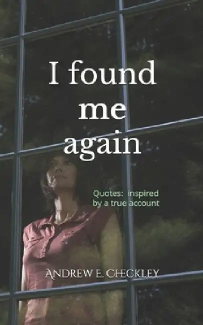 I found me again: Quotes inspired by a true account by Andrew E. Checkley