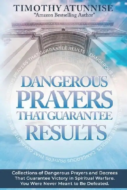 Dangerous Prayers That Guarantee Results: Collections of Dangerous Prayers and Decrees That Guarantee Victory in Spiritual Warfare. You Were Never Mea by Timothy Atunnise