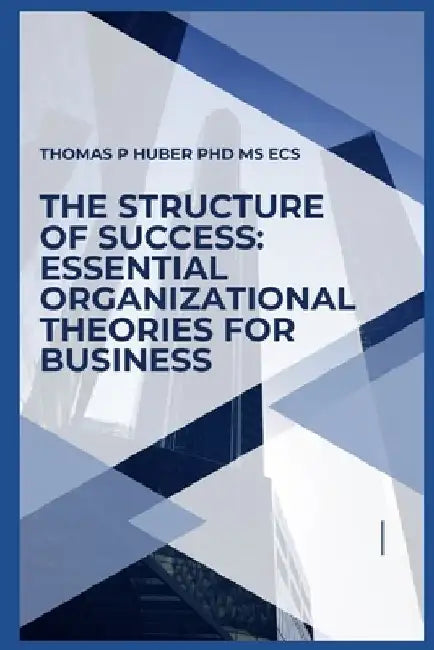 The Structure of Success: Essential Organizational Theories for Business by Thomas Patrick Huber