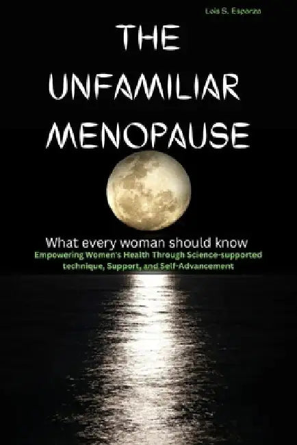 The Unfamiliar Menopause: What every woman should know Empowering Women's Health Through Science-supported technique, Support, and Self-Advancement by Lois S. Esparza