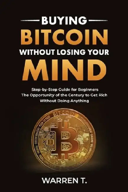 Buying Bitcoin Without Losing Your Mind: Step-by-Step Guide for Beginners: Practical and Easy Guide to Buying Bitcoin, Tutorial for Investing in Crypt by Warren T
