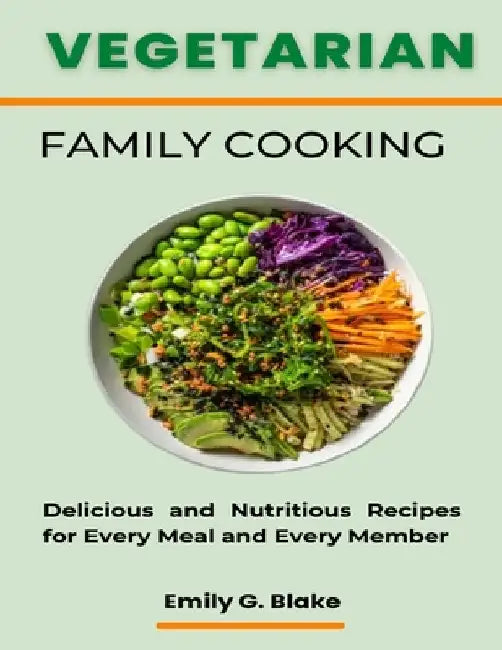 Vegetarian Family Cooking: Delicious and Nutritious Recipes for Every Meal and Every Member by Emily G. Blake