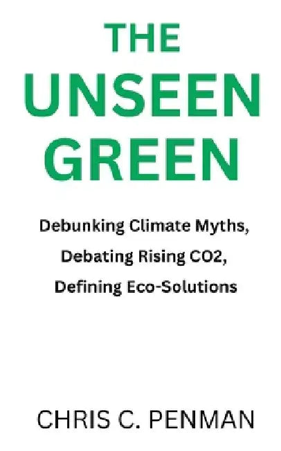 The Unseen Green: Debunking Climate Myths, Debating Rising CO2, Defining Eco-Solutions by Chris C. Penman
