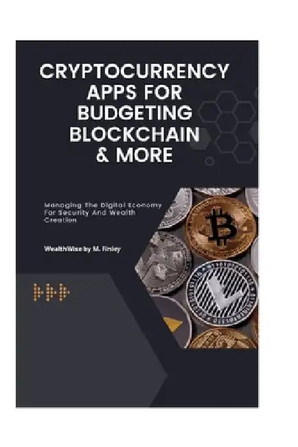 Cryptocurrency, Apps for Budgeting, Blockchain, & More: Managing The Digital Economy For Security And Wealth Creation by Wealthwise M. Finley