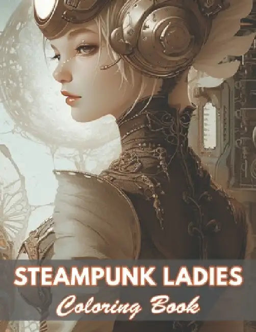 Steampunk Ladies Coloring Book: 100+ Coloring Pages for Relaxation and Stress Relief by Nora Dylan