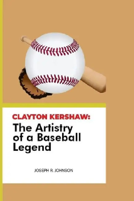 Clayton Kershaw: The Artistry of a Baseball Legend by Joseph R
