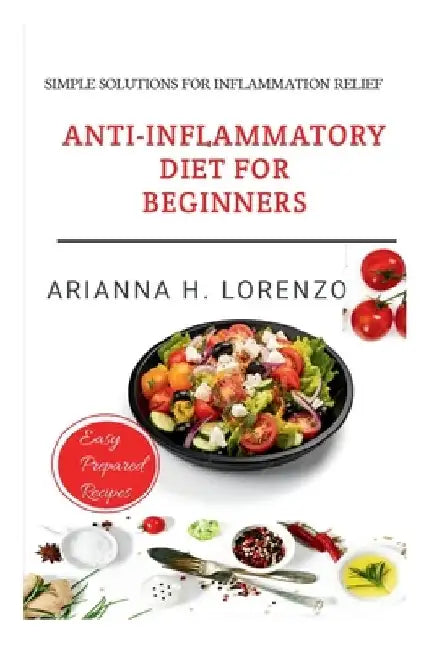 Anti-Inflammatory Diet for Beginners: Simple Solutions For Inflammation Relief by Arianna H. Lorenzo