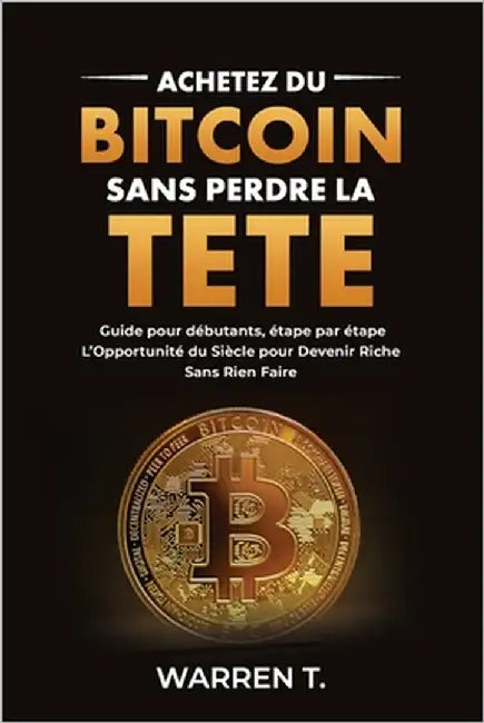 Acheter du Bitcoin Sans Perdre la Tête - Guide pour débutant étape par étape: Tout sur le Bitcoin, comprendre les cryptomonnaies, investissement monna by T, Warren