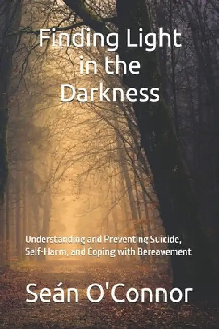 Finding Light in the Darkness: Understanding and Preventing Suicide, Self-Harm, and Coping with Bereavement by Seán O'Connor
