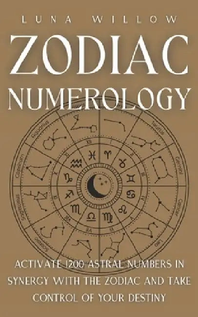 Zodiac Numerology: Activate 1200 Astral Numbers in Synergy with the Zodiac and Take Control of Your Destiny by Luna Willow