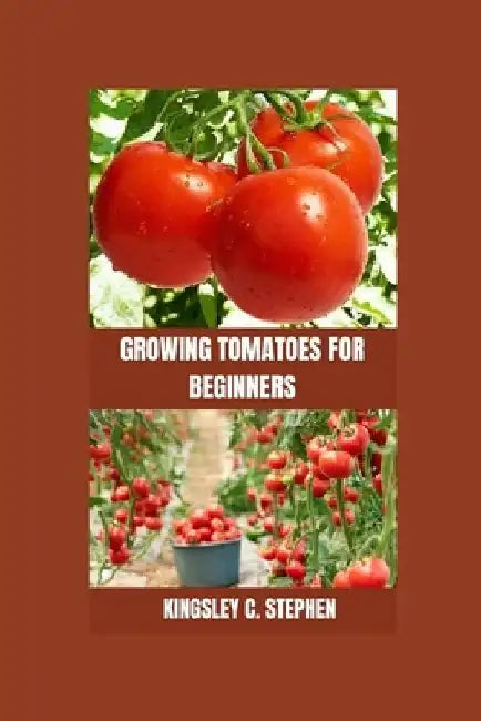 Growing Tomatoes for Beginners by Kingsley C. Stephen