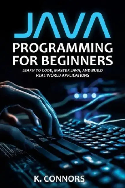 Java Programming for Beginners: Learn to Code, Master Java, and Build Real-World Applications by K. Connors