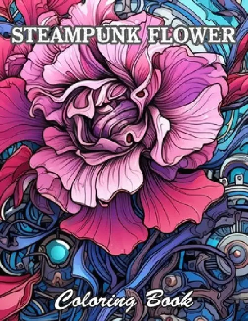 Steampunk Flower Coloring Book: 100+ High-Quality and Unique Coloring Pages For All Fans by Kevin Cowley