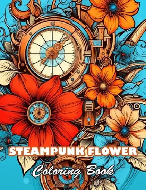 Steampunk Flower Coloring Book: 100+ High-Quality and Unique Colouring Pages by Leticia Valrie