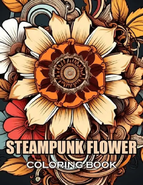 Steampunk Flower Coloring Book: 100+ New and Exciting Designs Suitable for All Ages by Adam Schultz