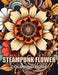 Steampunk Flower Coloring Book: 100+ New and Exciting Designs Suitable for All Ages by Adam Schultz
