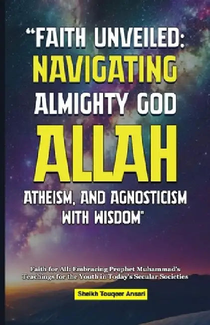 Faith Unveiled Navigating Almighty God Allah: Atheism, and Agnosticism with Wisdom by Touqeer Ansari