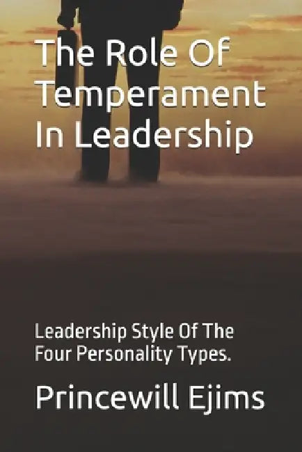 The Role Of Temperament In Leadership: Leadership Style Of The Four Personality Types. by Princewill Ejims